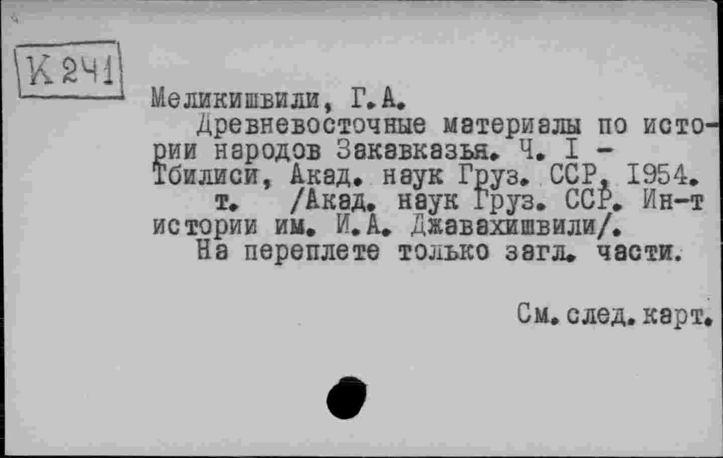 ﻿КІЧ?
Меликишвили, Г» А.
Древневосточные материалы по истории народов Закавказья» Ч. I -Тбилиси, Акад» наук Груз. ССР, 1954» т. /Акад, наук Груз. ССР» Ин-т истории им. И.А. Джавахишвили/.
На переплете только з аг л. части.
См. след. карт.